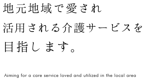 地元地域で愛され活用される介護サービスを目指します。
