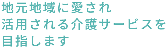 地元地域に愛され活用される介護サービスを目指します